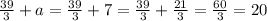 \frac{39}{3} + a = \frac{39}{3} + 7 = \frac{39}{3} + \frac{21}{3} = \frac{60}{3} = 20