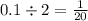 0.1 \div 2 = \frac{1}{20}