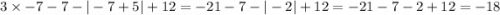 3 \times - 7 - 7 - | - 7 + 5| + 12 = - 21 - 7 - | - 2| + 12 = -21 - 7 - 2 + 12 = - 18