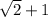 \sqrt{2 } + 1