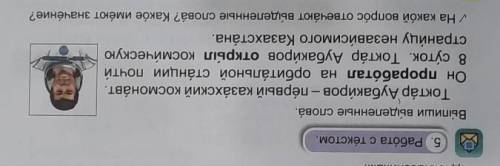 5. Работа с текстом. Выпиши выделенные слова.Токтар Аубакиров - первый казахский космонавт.Он прораб