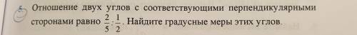 Отношение двух углов с соответствующими перпендикулярными сторонами равно 2/5 : 1/2. Найдите градусн