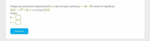 Найди все значения параметров b и c, при которых прямая y=4x−20 касается параболы f(x)=x2+bx+c в точ