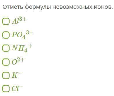 20Б ЗАДАНИЕ НА КАРТИНКЕОтметь формулы невозможных ионов.(ИХ МОЖЕТ БЫТЬ НЕСКОЛЬКО)Al3+PO43−NH4+O2+K−C