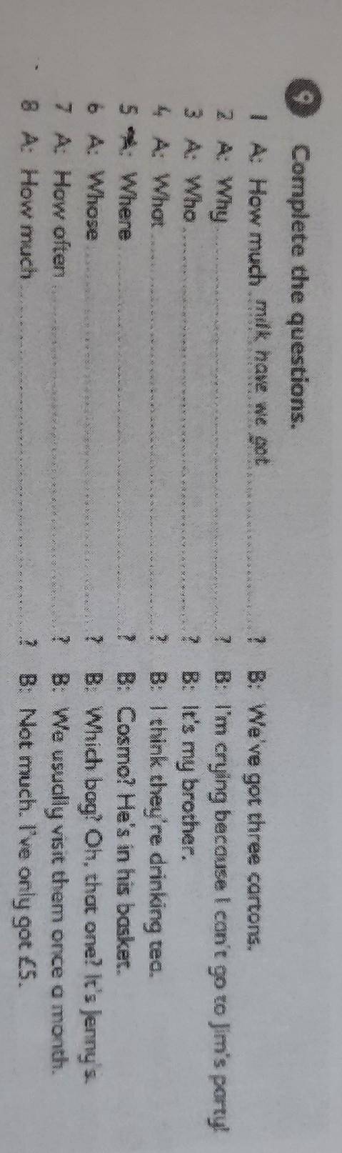 9 Complete the questions. 1 A: How much mdk have we got2 A: Why3 A: Who4 A: What5 Where6A: Whose7 A: