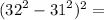 ( {32}^{2} - {31}^{2} ) ^{2} =