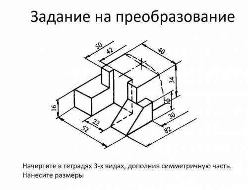 Начертите в тетради 3 вида, дополните симметричную часть. Нанесите размеры.