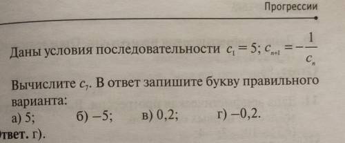 . Прогрессии 5. Даны условия последовательности с1 = 5; С(n+1)=-1/CnC7​