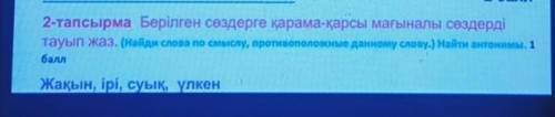 2-тапсырма Берілген сөздерге қарама-қарсы мағыналы сөздерді тауып жаз. (Найди слова по смыслу, проти