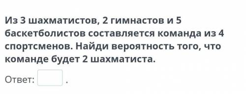 Из 3 шахматистов 2 гимнастов и 5 баскетболистов составляется команда из 4 спортсменов Найдите вероят