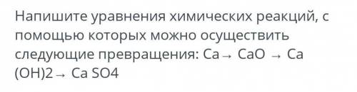 Напишите уравнения химических реакций, с которых можно осуществить следующие превращения: Ca→ CaO - 