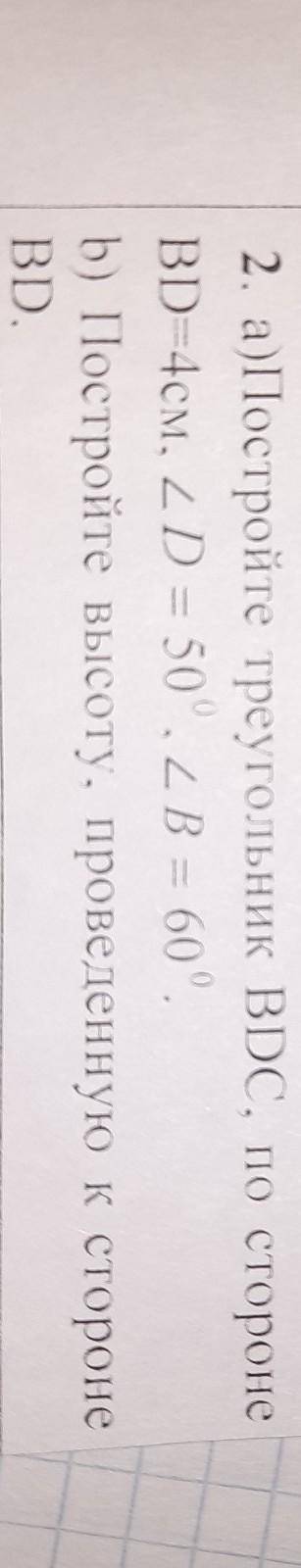 2. а)Постройте треугольник BDC, по стороне BD-4см, 2D = 50.2 B - 600b) Постройте высоту, проведенную