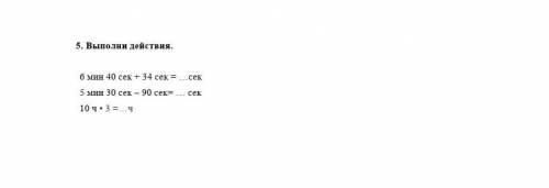 6мин 40сек + 34сек = ?сек 5мин 30сек - 90сек= ?сек 10ч×3=?ч на этот вопрос мне не решать и ставлю ка