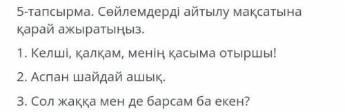 5-тапсырма. Сайлемдерді айтылу мақсатына карай ажыратыныз. 1. Келші, қалқам, менің қасыма отыршы!2.