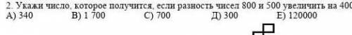 Укажи число,которое получится,если разность чисел 800 и 500 увеличить на 400.​