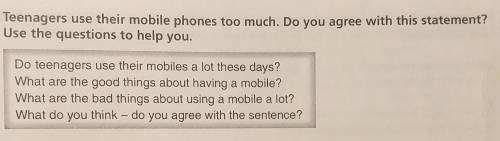 Teenagers use their mobile phones too much. Do you agree with this statement? Use the questions to h