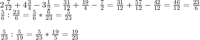 2\frac{7}{12}+4\frac{3}{4}-3\frac{1}{2}=\frac{31}{12}+\frac{19}{4}-\frac{7}{2}=\frac{31}{12}+\frac{57}{12}-\frac{42}{12}=\frac{46}{12}=\frac{23}{6}\\\frac{5}{6}:\frac{23}{6}=\frac{5}{6}*\frac{6}{23}=\frac{5}{23}frac{5}{23}:\frac{5}{19}=\frac{5}{23}*\frac{19}{5}=\frac{19}{23}