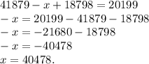 41879-x+18798=20199\\-x=20199-41879-18798\\-x=-21680-18798\\-x=-40478\\x=40478.