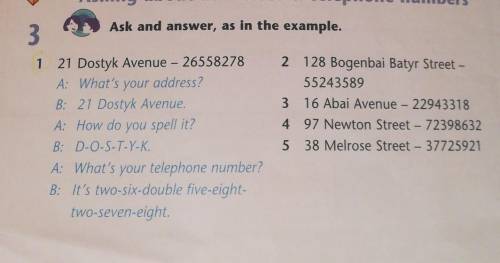 Asking about addresses & telephone numbers Ask and answer, as in the example. 3 1 21 Dostyk Aven