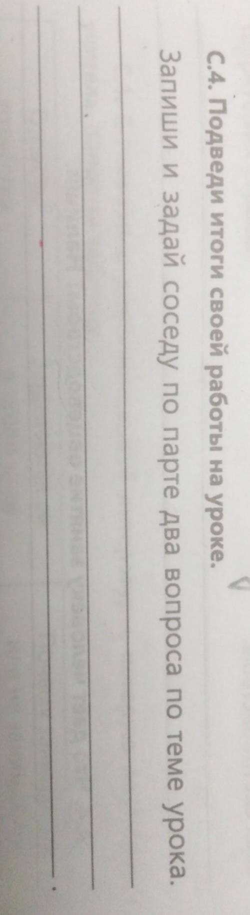 С.4. Подведи итоги своей работы на уроке. Запиши и задай соседу пo пaрте два вопроса по теме урока.