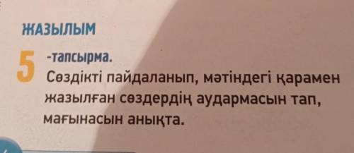 ЖАЗЫЛЫМ 5 -тапсырма. Сөздікті пайдаланып, мәтіндегі қарамен жазылған сөздердің аудармасын тап, мағын