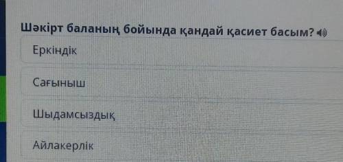 Шәкірт баланың бойында қандай қасиет басым? 4)ЕркіндікСағынышШыдамсыздықАйлакерлік