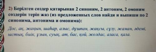 2) Берілген сөздер қатарынан 2 синоним, 2 антоним, 2 омоним сөздерін теріп жаз (из предложенных слов