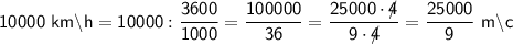 \sf 10000 \ km \backslash h=10000 : \dfrac{3600}{1000} =\dfrac{100000}{36} =\dfrac{25000\cdot 4\!\!\!/}{9\cdot 4 \!\!\!/} =\dfrac{25000}{9} \ m \backslash c