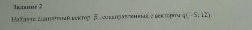 Задание 2 Найдите единичный вектор р, сонаправленный с вектором q(-5; 12). тут немного можете ?