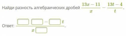 Найди разность алгебраических дробей 13x−11x−13t−4t. (уточняю запись скобками: (13x−11x) / − (13t−4)