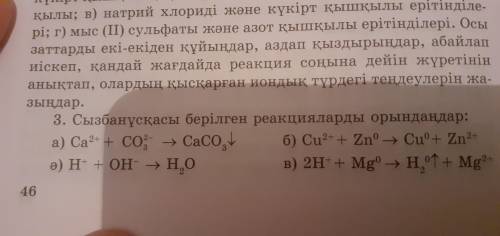 Сызбанұсқасы берілген реакцияларды орындандар: 1)Ca2+ +Co2-3➡️CaCo3⬇️ 2)H+ +OH- ➡️H2O 3)Cu2+ +Zn0➡️C