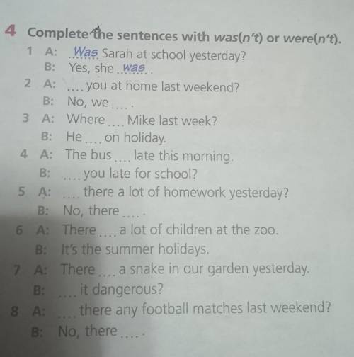 4 Complete the sentences with was(n't) or were(n't). 1 A: Was Sarah at school yesterday? B: Yes, she