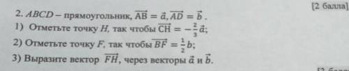 ABCD - прямоугольник AB=a, AD=b 1) Отметьте точку H, так чтобы CH = -2/3a2)Отметьте точку F, так что