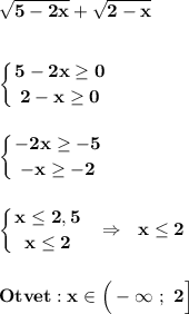 \displaystyle\bf\\\sqrt{5-2x} +\sqrt{2-x} left \{ {{5-2x\geq 0} \atop {2-x\geq 0}} \right. left \{ {{-2x\geq -5} \atop {-x\geq -2}} \right.left \{ {{x\leq 2,5} \atop {x\leq 2}} \right. \ \ \Rightarrow \ \ x\leq 2Otvet:x\in\Big(-\infty \ ; \ 2\Big]