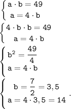 \displaystyle \tt \left \{ {{a \cdot b=49} \atop {a= 4 \cdot b}} \right. left \{ {{4 \cdot b \cdot b=49} \atop {a= 4 \cdot b}} \right. left \{ {{b^2=\dfrac{49}{4} } \atop {a= 4 \cdot b}} \right. left \{ {{b=\dfrac{7}{2}=3,5 } \atop {a= 4 \cdot 3,5=14}} \right. .