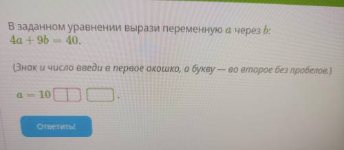 В данном уравнении вырази переменную a через b 4a+9b=40 (Знак и число введи в первое окошко, а букву