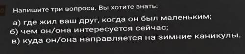 10 Write three questions. You want to know: a) where your friend lived when he was little; b) what h