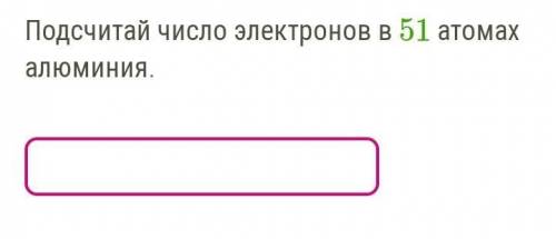 Подсчитай число электронов в 51 атомах алюминия.   