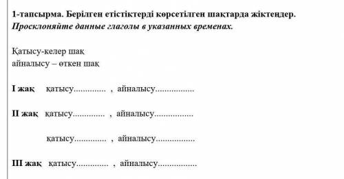 1-тапсырма. Берілген етістіктерді көрсетілген шақтарда жіктеңдер. Просклоняйте данные глаголы в указ