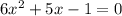 6x {}^{2} + 5x - 1 = 0