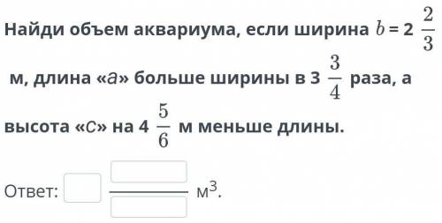 Найди объем аквариума, если ширина b = 2 2/3 м, длина «а» больше ширины в 3 3/4 раза, а высота «с» н