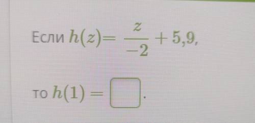 Если һ(z) = Z/-2+5,9 то h(1)=