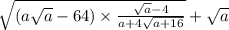 \sqrt{(a \sqrt{a } - 64) \times \frac{ \sqrt{a} - 4 }{a + 4 \sqrt{a + 16} } } + \sqrt{a}