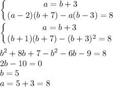 \displaystyle \left \{ {{a=b+3} \atop {(a-2)(b+7)-a(b-3)=8}} \right. left \{ {{a=b+3} \atop {(b+1)(b+7)-(b+3)^2=8}} \right. b^2+8b+7-b^2-6b-9=8\\2b-10=0\\b=5\\a=5+3=8