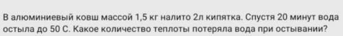 в алюминиевый ковш массой 1.5 кг налито 2 л воды спустя 20 минут вода остыла до 50 с.Какое колличест