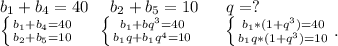 b_1+b_4=40\ \ \ \ b_2+b_5=10\ \ \ \ \ q=?\\\left \{ {{b_1+b_4=40} \atop {b_2+b_5=10}} \right.\ \ \ \ \left \{ {{b_1+bq^3=40} \atop {b_1q+b_1q^4=10}} \right. \ \ \ \ \ \left \{ {{b_1*(1+q^3)=40} \atop {b_1q*(1+q^3)=10}} \right..