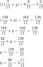 \displaystyle(11\frac{7}{17} + y)-9\frac{9}{17} = 7\frac{9}{17} (\frac{194}{17} +y)-\frac{162}{17} = \frac{128}{17} frac{194}{17} +y-\frac{162}{17} = \frac{128}{17}frac{32}{17} +y = \frac{128}{17} y = \frac{128}{17} - \frac{32}{17} y=\frac{96}{17} = 5\frac{11}{17}