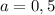 a = 0,5