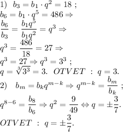 1)~~b_3=b_1\cdot q^2=18~;\\b_6=b_1\cdot q^5=486\Rightarrow\\\dfrac{b_6}{b_3}=\dfrac{b_1q^5}{b_1q^2}=q^3\Rightarrow\\q^3=\dfrac{486}{18}=27\Rightarrow\\q^3=27\Rightarrow q^3=3^3~;\\q=\sqrt[3]{3^3} =3. ~~OTVET~:~q=3.\\2)~~~ b_m=b_kq^{m-k}\Rightarrow q^{m-k}=\dfrac{b_m}{b_k} ~;\\q^{8-6}=\dfrac{b_8}{b_6} \Rightarrow q^2=\dfrac{9}{49} \Leftrightarrow q=\pm\dfrac{3}{7} .\\OTVET~:~q=\pm\dfrac{3}{7} .