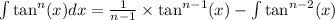 \int \tan^{n} (x) dx = \frac{1}{n - 1} \times \tan^{n - 1} (x) - \int \tan^{n - 2} (x)